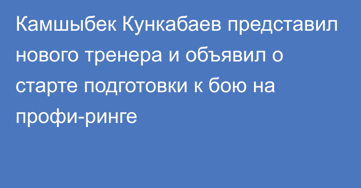Камшыбек Кункабаев представил нового тренера и объявил о старте подготовки к бою на профи-ринге