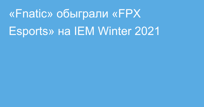 «Fnatic» обыграли «FPX Esports» на IEM Winter 2021