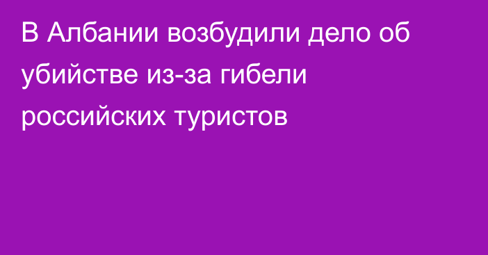 В Албании возбудили дело об убийстве из-за гибели российских туристов