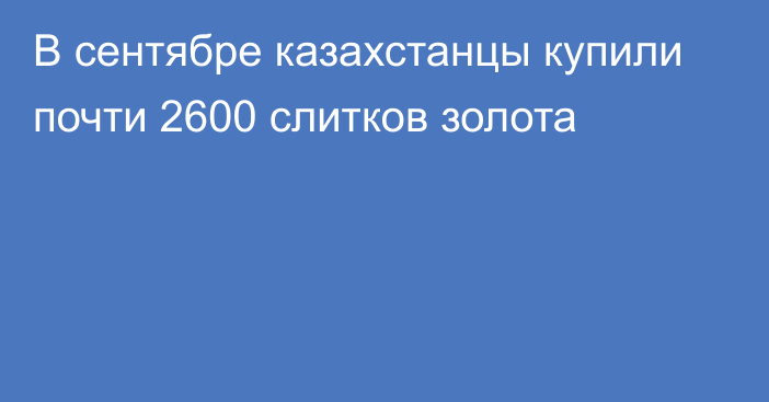 В сентябре казахстанцы купили почти 2600 слитков золота