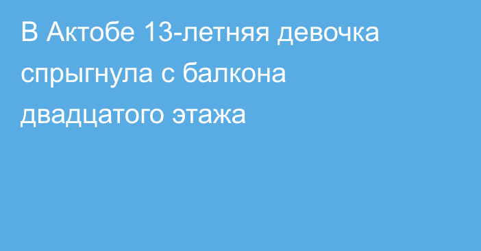 В Актобе 13-летняя девочка спрыгнула с балкона двадцатого этажа