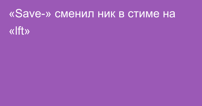 «Save-» сменил ник в стиме на «lft»