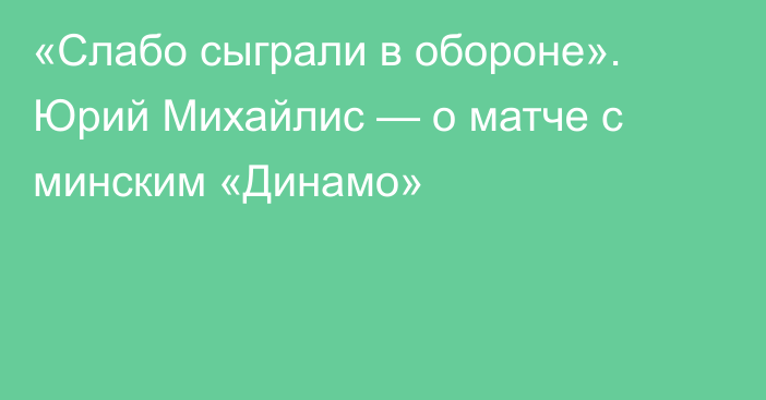 «Слабо сыграли в обороне». Юрий Михайлис — о матче с минским «Динамо»