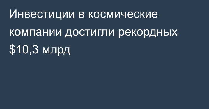 Инвестиции в космические компании достигли рекордных $10,3 млрд