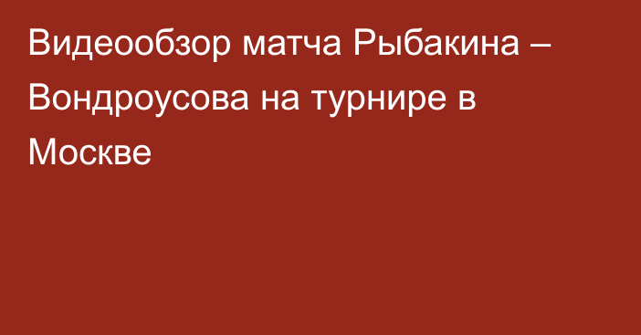 Видеообзор матча Рыбакина – Вондроусова на турнире в Москве