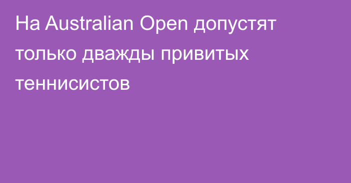 На Australian Open допустят только дважды привитых теннисистов