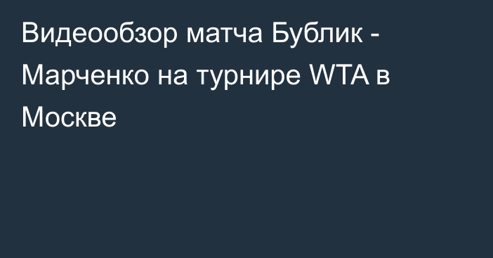 Видеообзор матча Бублик - Марченко на турнире WTA в Москве