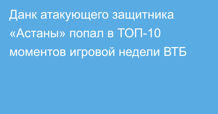 Данк атакующего защитника «Астаны» попал в ТОП-10 моментов игровой недели ВТБ