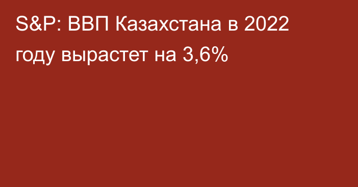 S&P: ВВП Казахстана в 2022 году вырастет на 3,6%