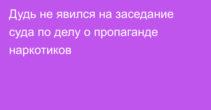 Дудь не явился на заседание суда по делу о пропаганде наркотиков