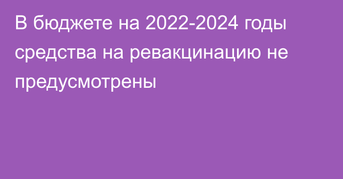 В бюджете на 2022-2024 годы средства на ревакцинацию не предусмотрены
