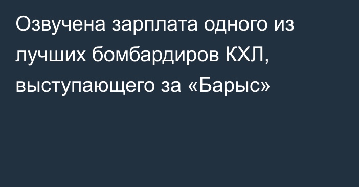 Озвучена зарплата одного из лучших бомбардиров КХЛ, выступающего за «Барыс»