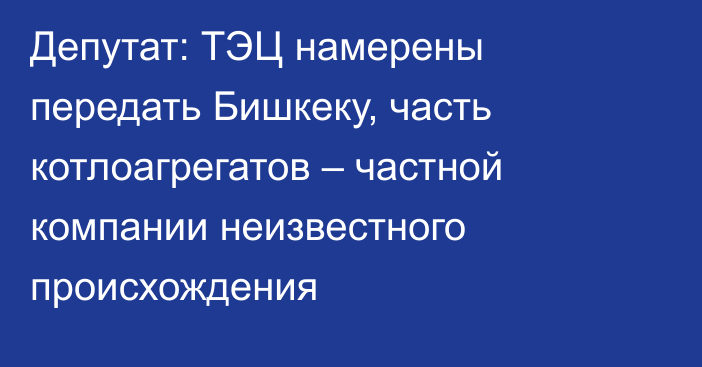 Депутат: ТЭЦ намерены передать Бишкеку, часть котлоагрегатов – частной компании неизвестного происхождения