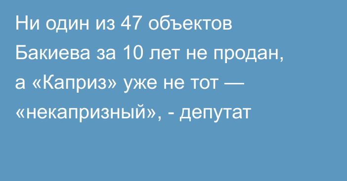 Ни один из 47 объектов Бакиева за 10 лет не продан, а «Каприз» уже не тот — «некапризный», - депутат