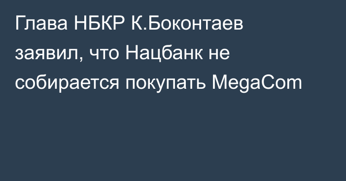 Глава НБКР К.Боконтаев заявил, что Нацбанк не собирается покупать MegaCom