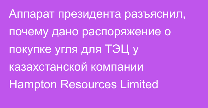Аппарат президента разъяснил, почему дано распоряжение о покупке угля для ТЭЦ у казахстанской компании Hampton Resources Limited