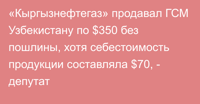 «Кыргызнефтегаз» продавал ГСМ Узбекистану по $350 без пошлины, хотя себестоимость продукции составляла $70, - депутат