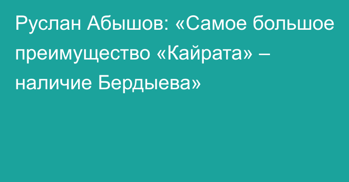 Руслан Абышов: «Самое большое преимущество «Кайрата» – наличие Бердыева»