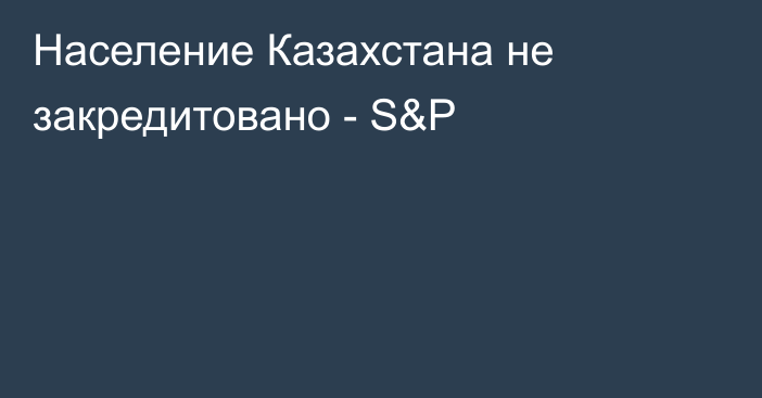 Население Казахстана не закредитовано - S&P
