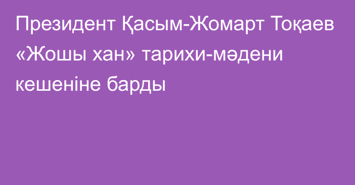 Президент Қасым-Жомарт Тоқаев «Жошы хан» тарихи-мәдени кешеніне барды