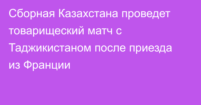 Сборная Казахстана проведет товарищеский матч с Таджикистаном после приезда из Франции