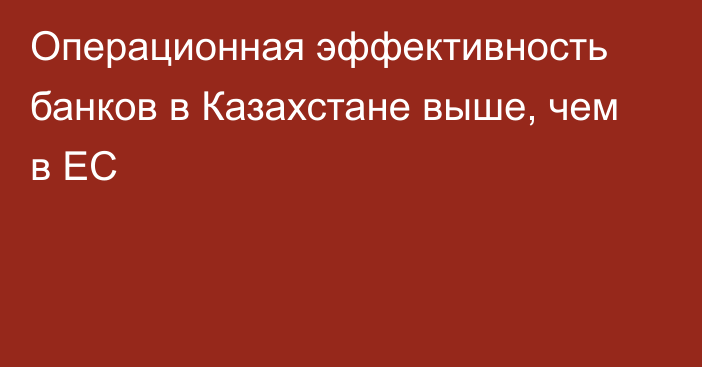 Операционная эффективность банков в Казахстане выше, чем в ЕС