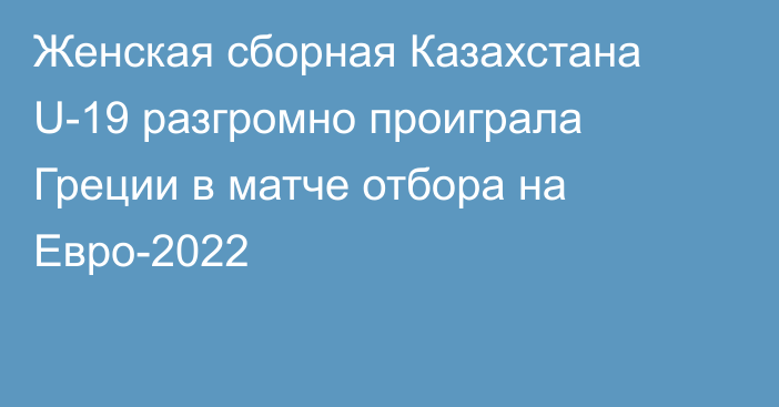 Женская сборная Казахстана U-19 разгромно проиграла Греции в матче отбора на Евро-2022