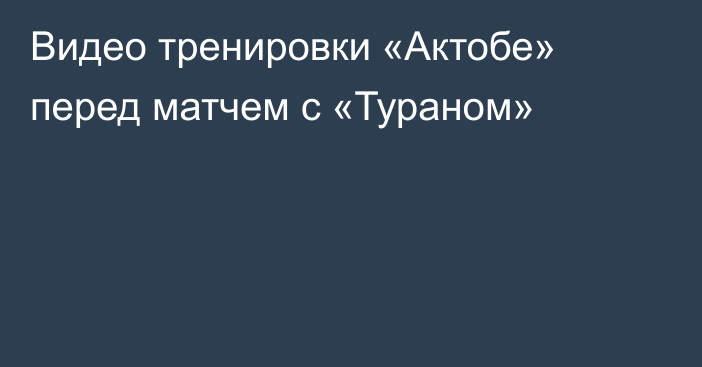 Видео тренировки «Актобе» перед матчем с «Тураном»