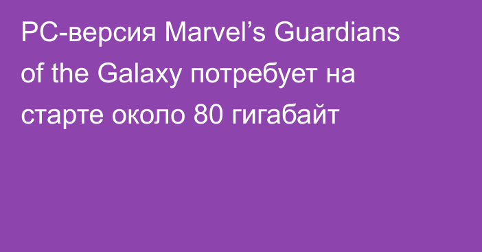 PC-версия Marvel’s Guardians of the Galaxy потребует на старте около 80 гигабайт