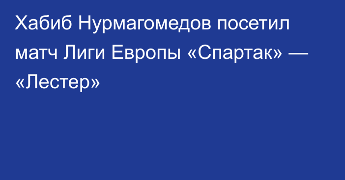 Хабиб Нурмагомедов посетил матч Лиги Европы «Спартак» — «Лестер»
