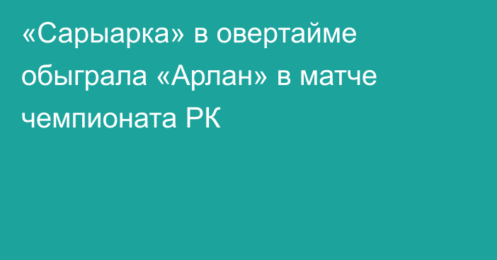 «Сарыарка» в овертайме обыграла «Арлан» в матче чемпионата РК