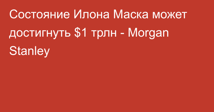 Состояние Илона Маска может достигнуть $1 трлн - Morgan Stanley