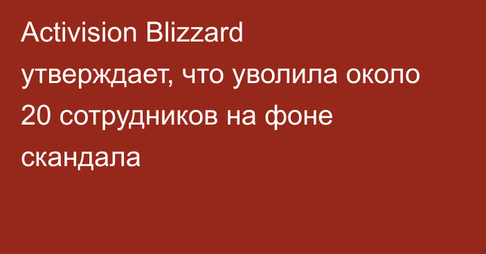 Activision Blizzard утверждает, что уволила около 20 сотрудников на фоне скандала