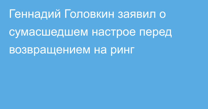 Геннадий Головкин заявил о сумасшедшем настрое перед возвращением на ринг