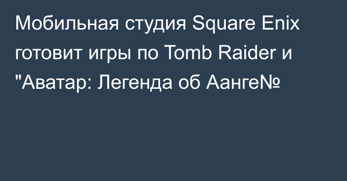 Мобильная студия Square Enix готовит игры по Tomb Raider и 