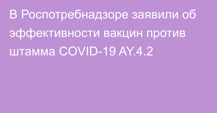 В Роспотребнадзоре заявили об эффективности вакцин против штамма COVID-19 AY.4.2