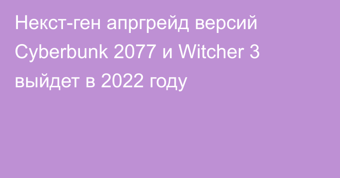 Некст-ген апргрейд версий Cyberbunk 2077 и Witcher 3 выйдет в 2022 году