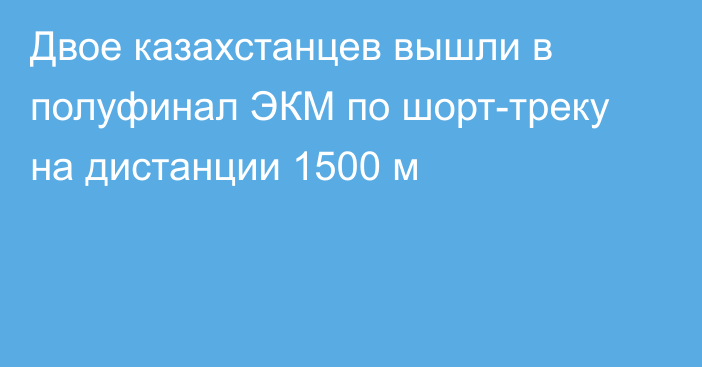 Двое казахстанцев вышли в полуфинал ЭКМ по шорт-треку на дистанции 1500 м
