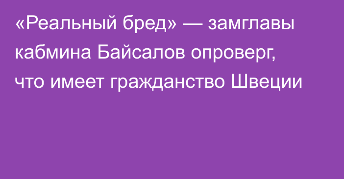 «Реальный бред» — замглавы кабмина Байсалов опроверг, что имеет гражданство Швеции