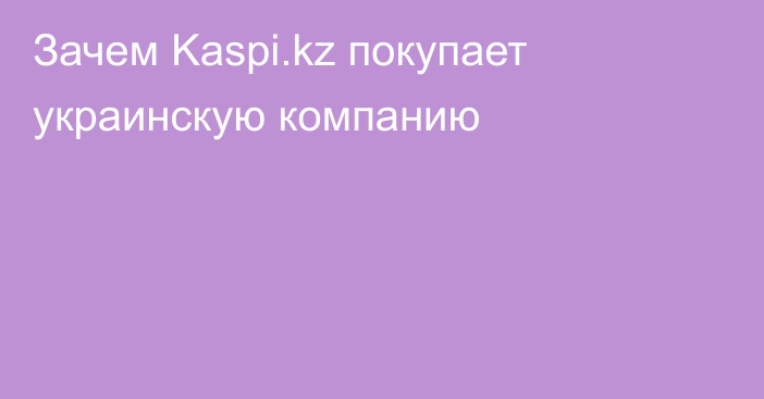Зачем Kaspi.kz покупает украинскую компанию