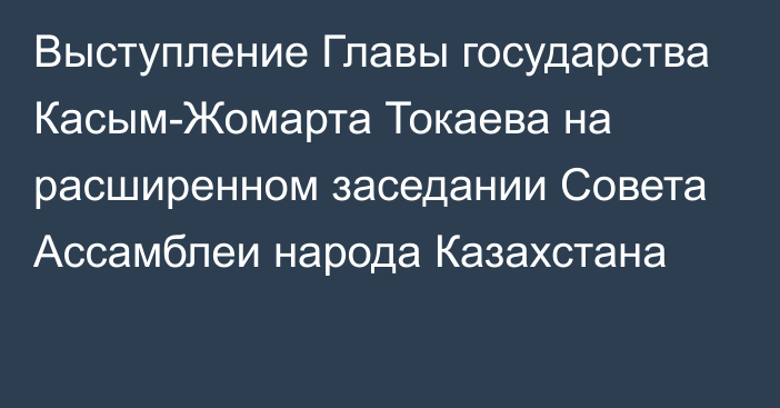 Выступление Главы государства Касым-Жомарта Токаева на расширенном заседании Совета Ассамблеи народа Казахстана