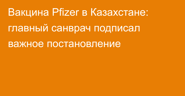 Вакцина Pfizer в Казахстане: главный санврач подписал важное постановление