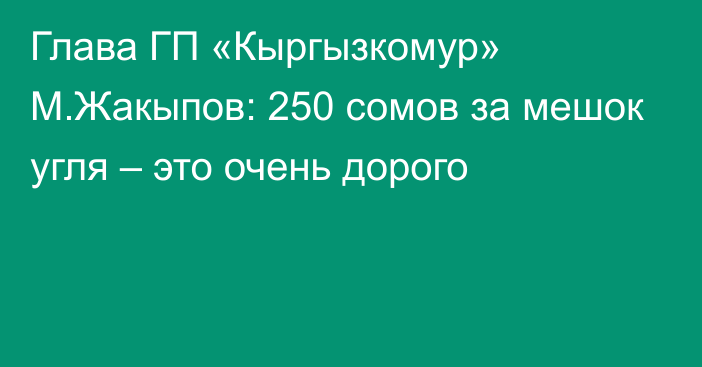 Глава ГП «Кыргызкомур» М.Жакыпов: 250 сомов за мешок угля – это очень дорого