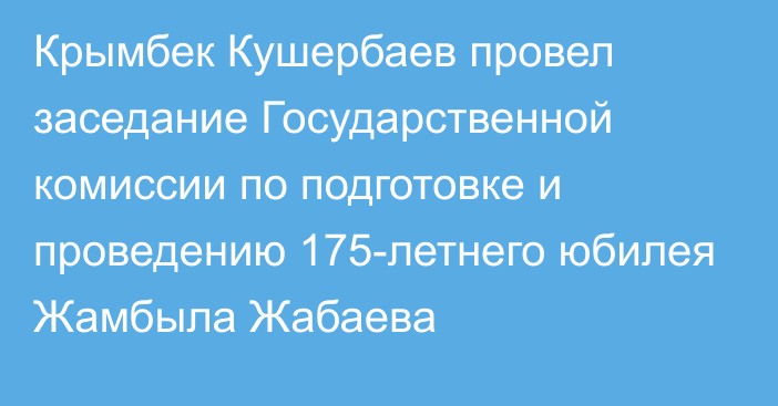 Крымбек  Кушербаев провел заседание Государственной комиссии по подготовке и проведению 175-летнего юбилея Жамбыла Жабаева