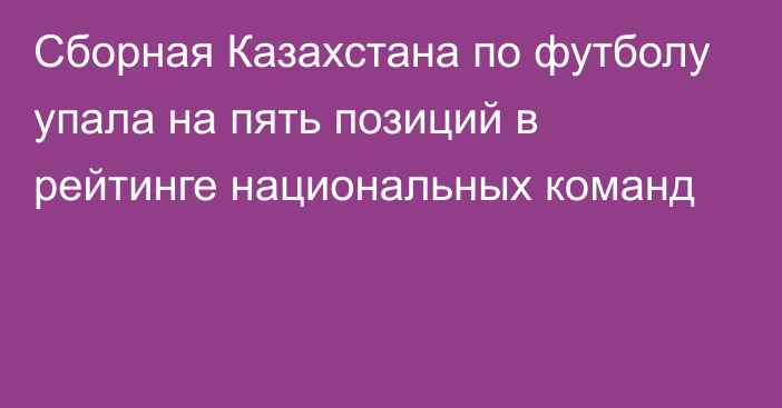 Сборная Казахстана по футболу упала на пять позиций в рейтинге национальных команд