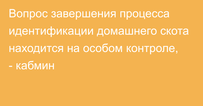 Вопрос завершения процесса идентификации домашнего скота находится на особом контроле, -  кабмин