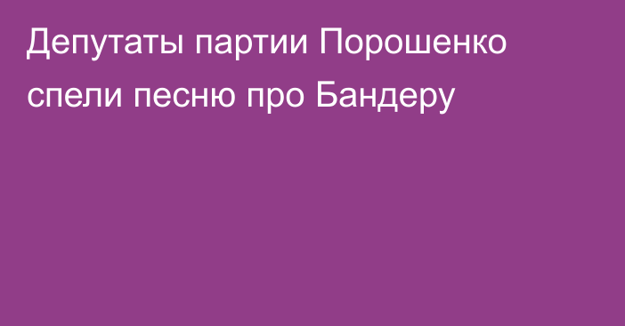 Депутаты партии Порошенко спели песню про Бандеру
