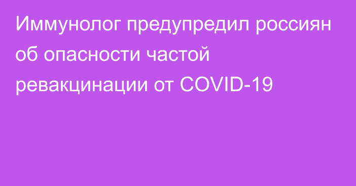 Иммунолог предупредил россиян об опасности частой ревакцинации от COVID-19