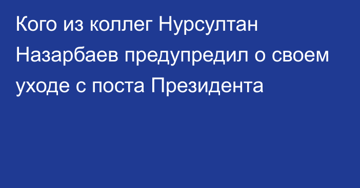 Кого из коллег Нурсултан Назарбаев предупредил о своем уходе с поста Президента