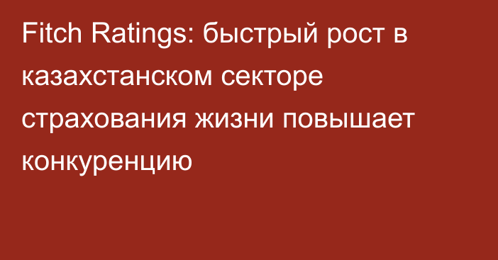 Fitch Ratings: быстрый рост в казахстанском секторе страхования жизни повышает конкуренцию